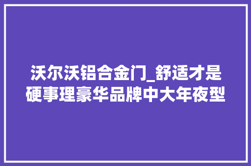 沃尔沃铝合金门_舒适才是硬事理豪华品牌中大年夜型车横评下