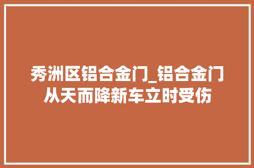 秀洲区铝合金门_铝合金门从天而降新车立时受伤