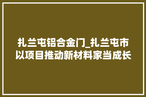 扎兰屯铝合金门_扎兰屯市以项目推动新材料家当成长
