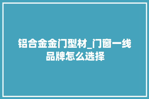 铝合金金门型材_门窗一线品牌怎么选择