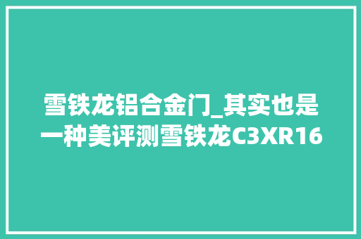 雪铁龙铝合金门_其实也是一种美评测雪铁龙C3XR16T自动旗舰型