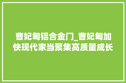 曹妃甸铝合金门_曹妃甸加快现代家当聚集高质量成长开新篇