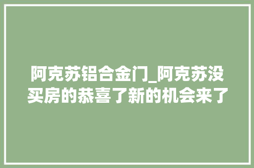 阿克苏铝合金门_阿克苏没买房的恭喜了新的机会来了
