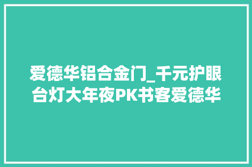 爱德华铝合金门_千元护眼台灯大年夜PK书客爱德华年夜夫和柏曼护眼台灯哪个好