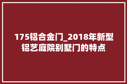 175铝合金门_2018年新型铝艺庭院别墅门的特点