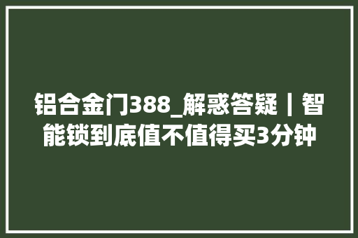 铝合金门388_解惑答疑｜智能锁到底值不值得买3分钟带你周全理解智能锁