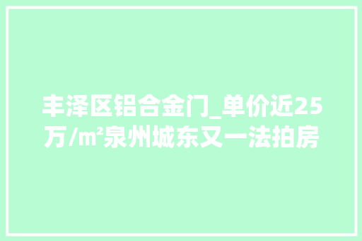 丰泽区铝合金门_单价近25万/㎡泉州城东又一法拍房成交总价超416万