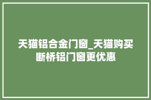 天猫铝合金门窗_天猫购买断桥铝门窗更优惠
