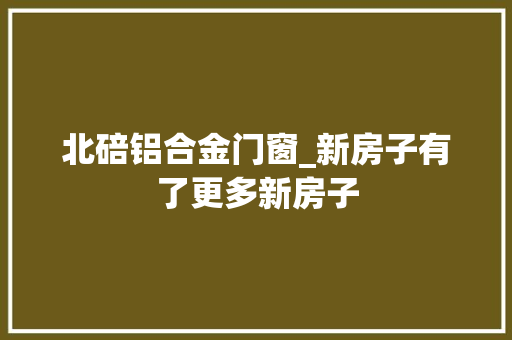 北碚铝合金门窗_新房子有了更多新房子