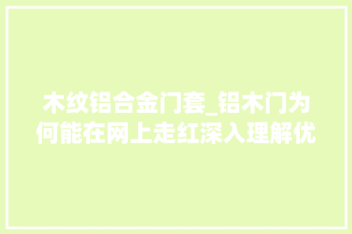 木纹铝合金门套_铝木门为何能在网上走红深入理解优缺点之后才懂得了怎么选择