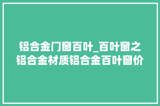 铝合金门窗百叶_百叶窗之铝合金材质铝合金百叶窗价格若干钱一平方