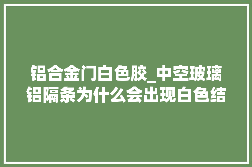 铝合金门白色胶_中空玻璃铝隔条为什么会出现白色结晶的盐疙瘩