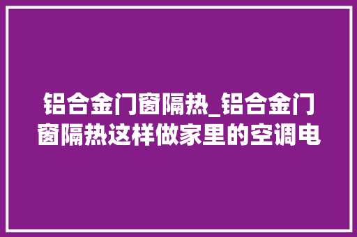 铝合金门窗隔热_铝合金门窗隔热这样做家里的空调电费省一半