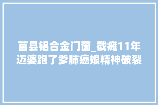 莒县铝合金门窗_截瘫11年迈婆跑了爹肺癌娘精神破裂他用倔强撑起生活