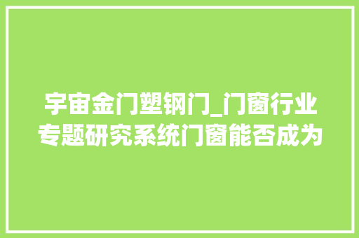 宇宙金门塑钢门_门窗行业专题研究系统门窗能否成为下一个定制家具