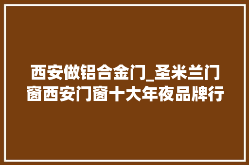 西安做铝合金门_圣米兰门窗西安门窗十大年夜品牌行业领先水平