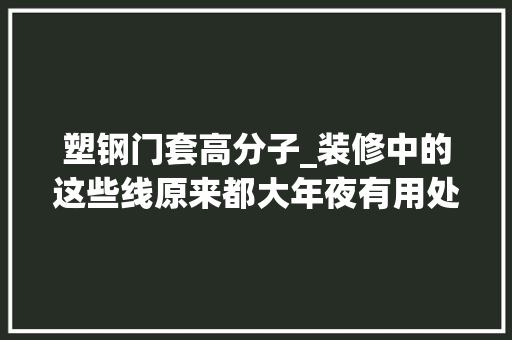 塑钢门套高分子_装修中的这些线原来都大年夜有用处