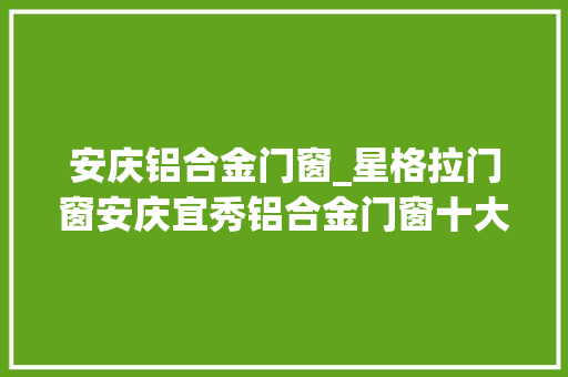 安庆铝合金门窗_星格拉门窗安庆宜秀铝合金门窗十大年夜品牌优秀推荐