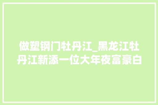 做塑钢门牡丹江_黑龙江牡丹江新添一位大年夜富豪白手起身创业33年如今身价23亿