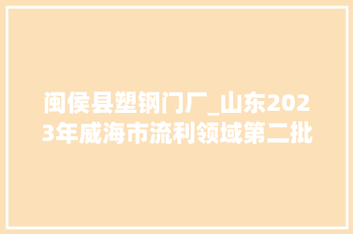 闽侯县塑钢门厂_山东2023年威海市流利领域第二批食物相关产品质量抽查考验结果明细表