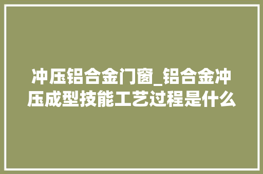 冲压铝合金门窗_铝合金冲压成型技能工艺过程是什么一文周全介绍