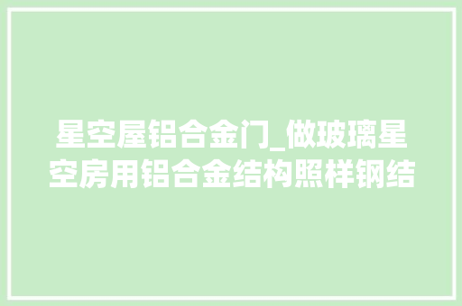 星空屋铝合金门_做玻璃星空房用铝合金结构照样钢结构看完后你就不纠结了