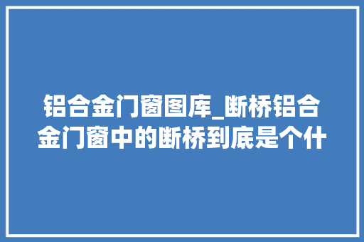 铝合金门窗图库_断桥铝合金门窗中的断桥到底是个什么器械