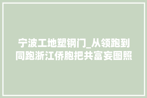 宁波工地塑钢门_从领跑到同跑浙江侨胞把共富妄图照进现实