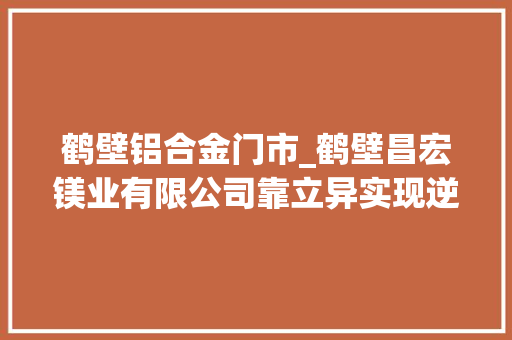 鹤壁铝合金门市_鹤壁昌宏镁业有限公司靠立异实现逆势飞扬