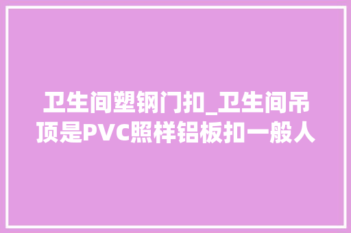 卫生间塑钢门扣_卫生间吊顶是PVC照样铝板扣一般人都选错了别再选错了