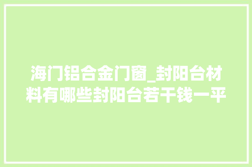 海门铝合金门窗_封阳台材料有哪些封阳台若干钱一平方