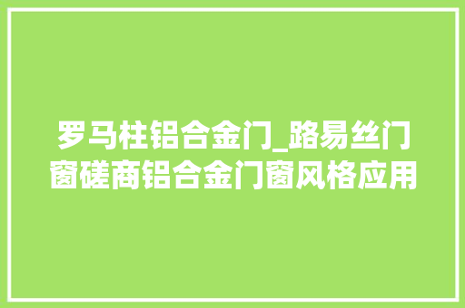 罗马柱铝合金门_路易丝门窗磋商铝合金门窗风格应用技巧