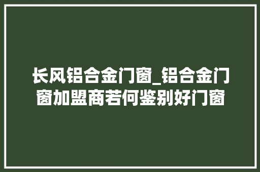 长风铝合金门窗_铝合金门窗加盟商若何鉴别好门窗
