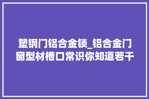 塑钢门铝合金锁_铝合金门窗型材槽口常识你知道若干