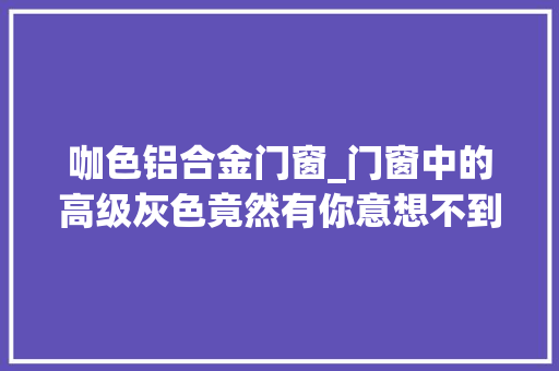 咖色铝合金门窗_门窗中的高级灰色竟然有你意想不到的美
