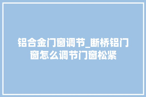 铝合金门窗调节_断桥铝门窗怎么调节门窗松紧
