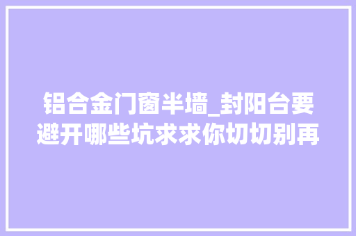 铝合金门窗半墙_封阳台要避开哪些坑求求你切切别再砸墙了也别砌墙好吗