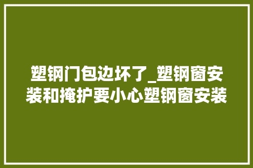 塑钢门包边坏了_塑钢窗安装和掩护要小心塑钢窗安装和掩护需要留心哪些问题