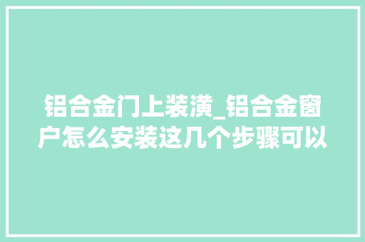 铝合金门上装潢_铝合金窗户怎么安装这几个步骤可以让你快速掌握技巧