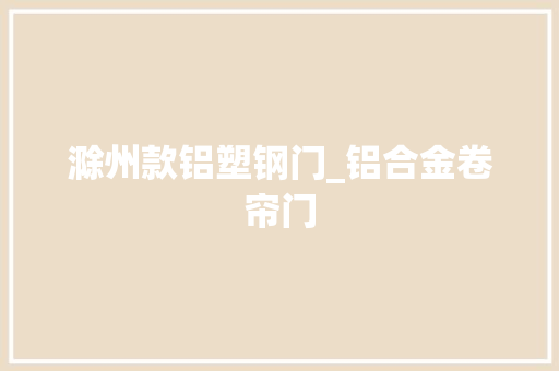 滁州款铝塑钢门_铝合金卷帘门