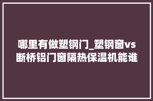 哪里有做塑钢门_塑钢窗vs断桥铝门窗隔热保温机能谁更能打