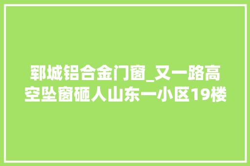 郓城铝合金门窗_又一路高空坠窗砸人山东一小区19楼掉落下玻璃窗路人被砸当场倒地