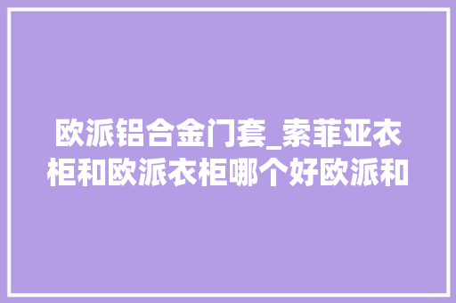 欧派铝合金门套_索菲亚衣柜和欧派衣柜哪个好欧派和索菲亚有何差异