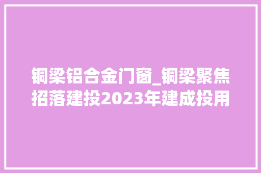 铜梁铝合金门窗_铜梁聚焦招落建投2023年建成投用70个重点项目