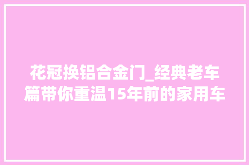 花冠换铝合金门_经典老车篇带你重温15年前的家用车标杆丰田花冠