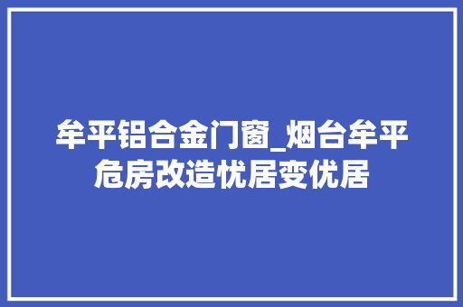 牟平铝合金门窗_烟台牟平危房改造忧居变优居