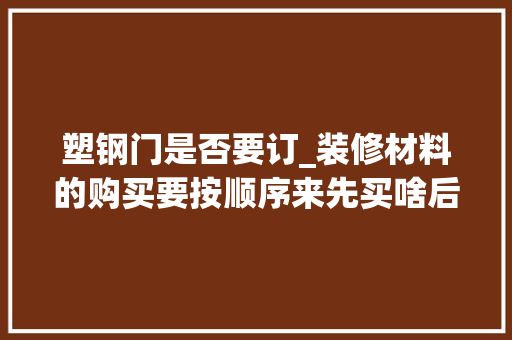 塑钢门是否要订_装修材料的购买要按顺序来先买啥后买啥有很多讲究