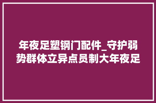 年夜足塑钢门配件_守护弱势群体立异点员制大年夜足司法增援中央5年受理增援案件7072件