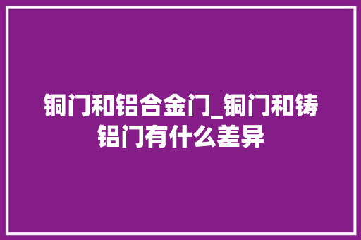 铜门和铝合金门_铜门和铸铝门有什么差异