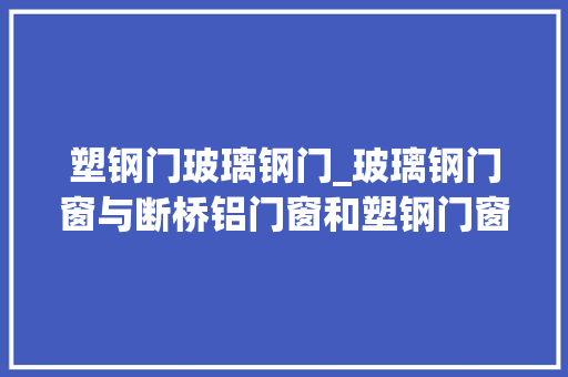 塑钢门玻璃钢门_玻璃钢门窗与断桥铝门窗和塑钢门窗的差异